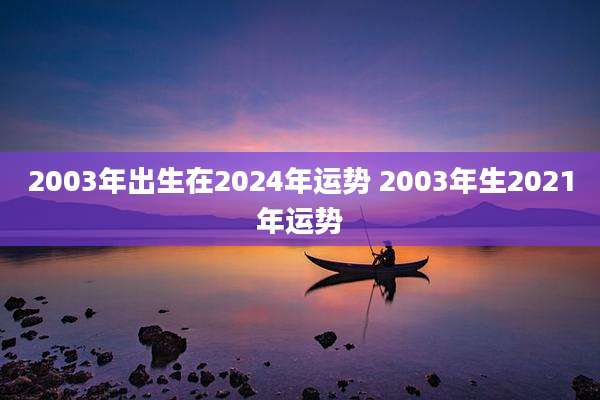 2003年出生在2024年运势 2003年生2021年运势