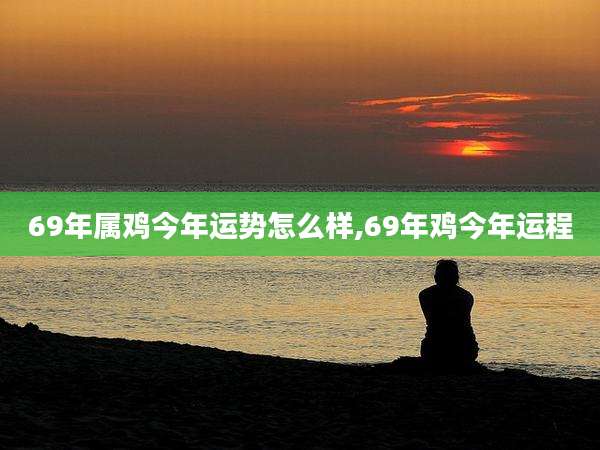 69年属鸡今年运势怎么样,69年鸡今年运程
