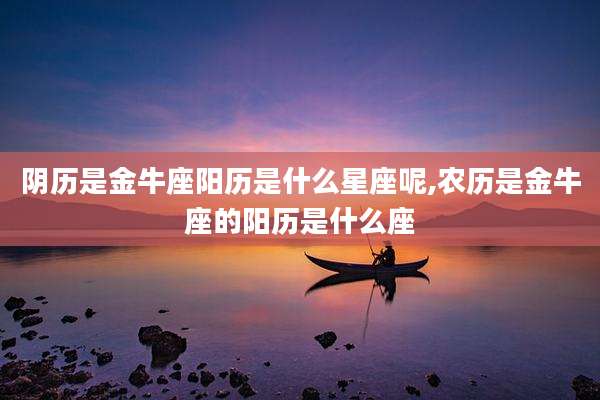 阴历是金牛座阳历是什么星座呢,农历是金牛座的阳历是什么座