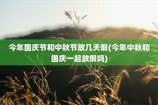 今年国庆节和中秋节放几天假(今年中秋和国庆一起放假吗)