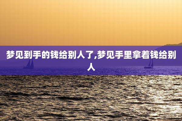 梦见到手的钱给别人了,梦见手里拿着钱给别人