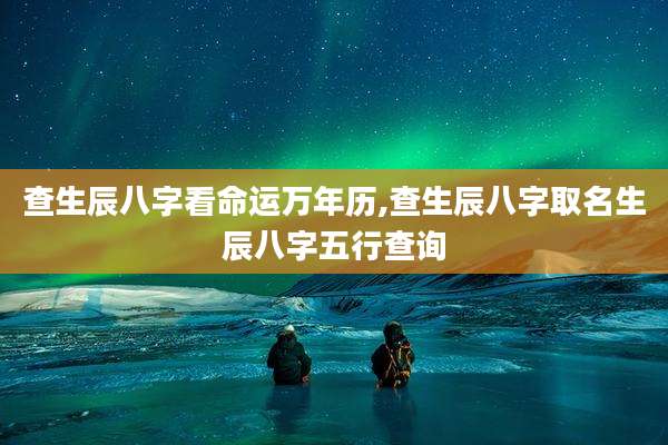 查生辰八字看命运万年历,查生辰八字取名生辰八字五行查询