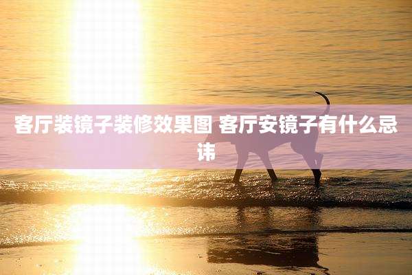 客厅装镜子装修效果图 客厅安镜子有什么忌讳