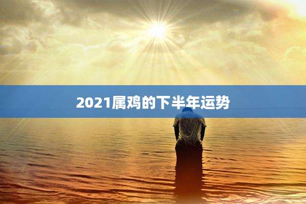 2021属鸡的下半年运势