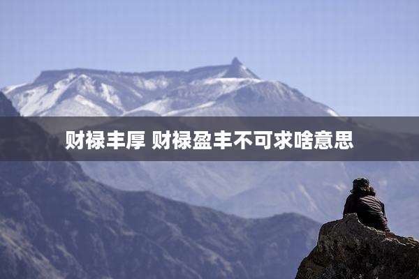 财禄丰厚 财禄盈丰不可求啥意思
