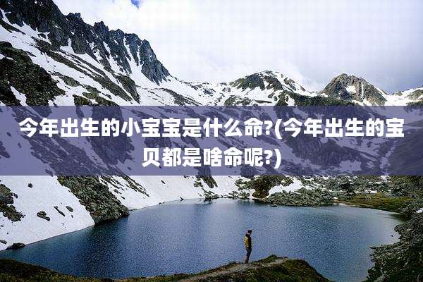 今年出生的小宝宝是什么命?(今年出生的宝贝都是啥命呢?)