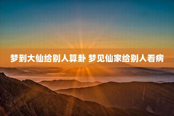 梦到大仙给别人算卦 梦见仙家给别人看病