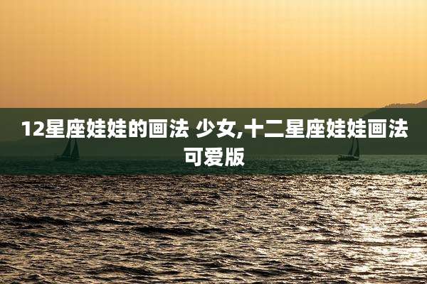 12星座娃娃的画法 少女,十二星座娃娃画法可爱版