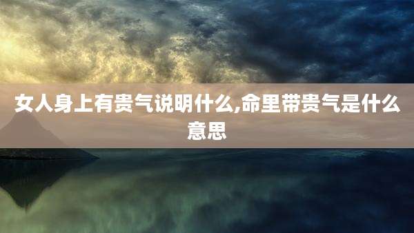 女人身上有贵气说明什么,命里带贵气是什么意思