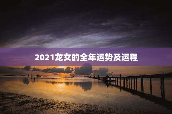2021龙女的全年运势及运程