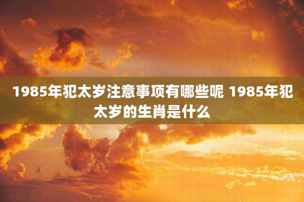 1985年犯太岁注意事项有哪些呢 1985年犯太岁的生肖是什么