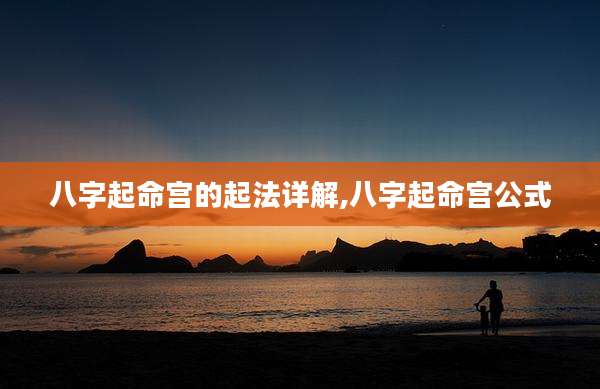 八字起命宫的起法详解,八字起命宫公式