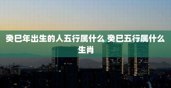 癸巳年出生的人五行属什么 癸巳五行属什么生肖
