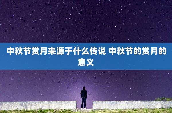 中秋节赏月来源于什么传说 中秋节的赏月的意义