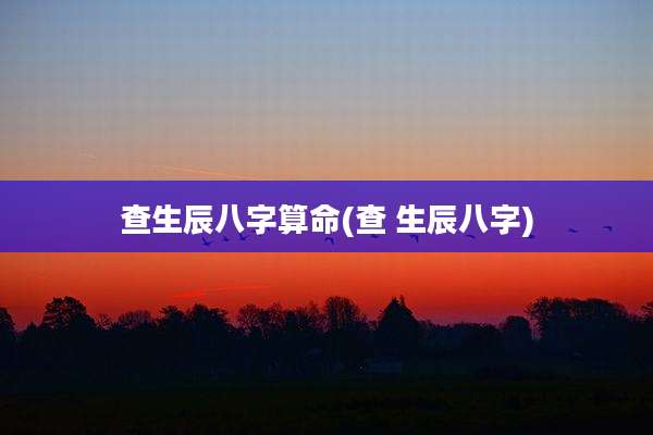 查生辰八字算命(查 生辰八字)