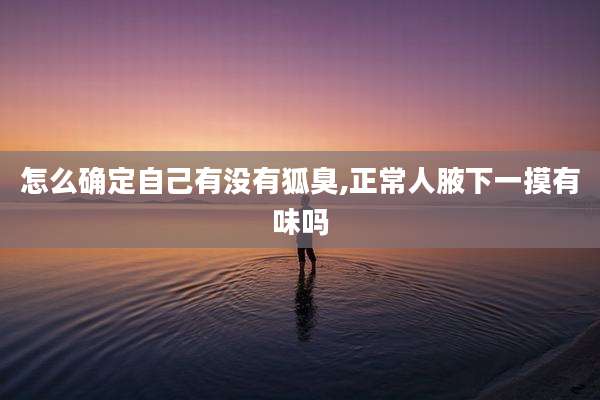 怎么确定自己有没有狐臭,正常人腋下一摸有味吗