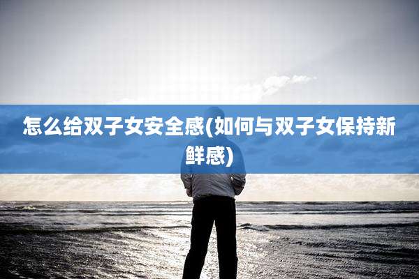 怎么给双子女安全感(如何与双子女保持新鲜感)