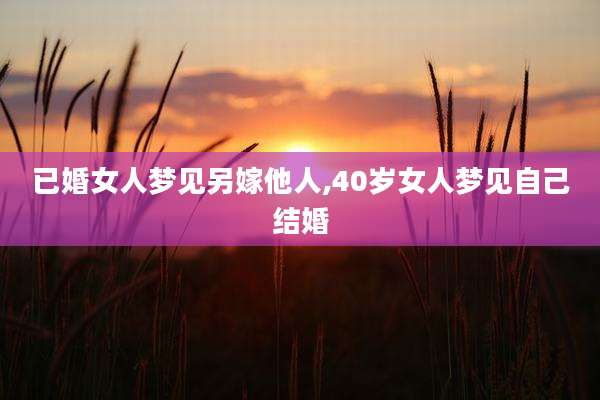 已婚女人梦见另嫁他人,40岁女人梦见自己结婚