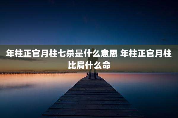 年柱正官月柱七杀是什么意思 年柱正官月柱比肩什么命