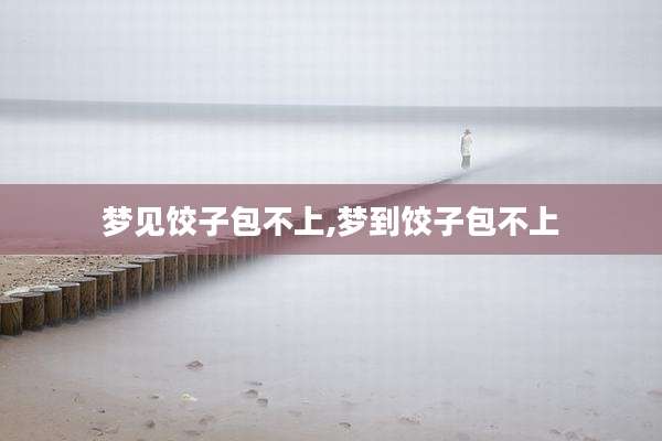 梦见饺子包不上,梦到饺子包不上