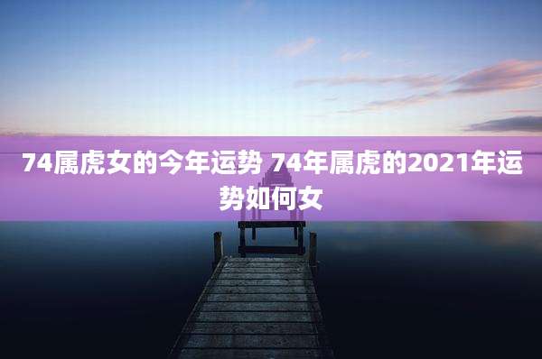 74属虎女的今年运势 74年属虎的2021年运势如何女