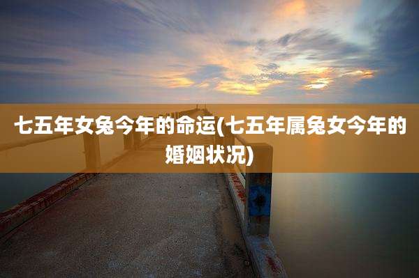 七五年女兔今年的命运(七五年属兔女今年的婚姻状况)
