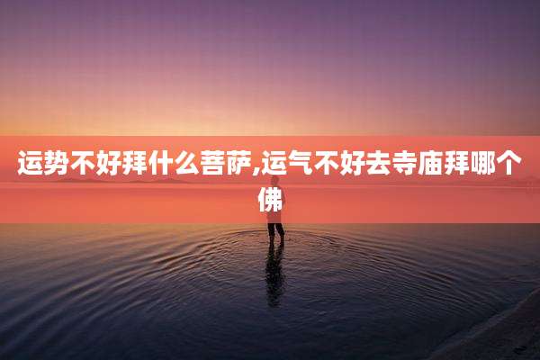 运势不好拜什么菩萨,运气不好去寺庙拜哪个佛