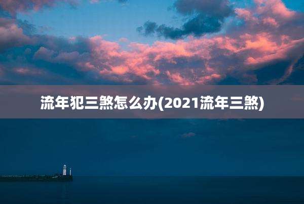 流年犯三煞怎么办(2021流年三煞)