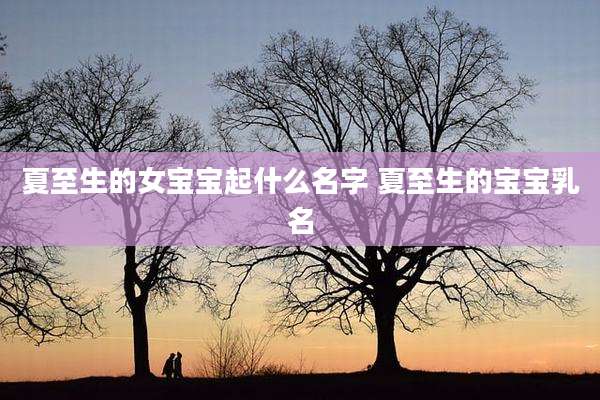 夏至生的女宝宝起什么名字 夏至生的宝宝乳名