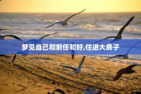 梦见自己和前任和好,住进大房子