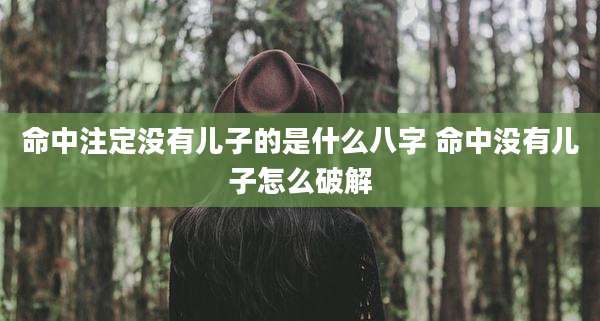 命中注定没有儿子的是什么八字 命中没有儿子怎么破解