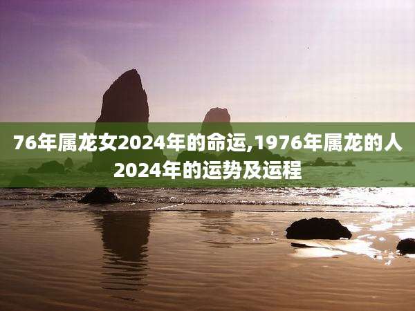 76年属龙女2024年的命运,1976年属龙的人2024年的运势及运程
