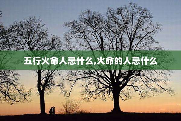 五行火命人忌什么,火命的人忌什么