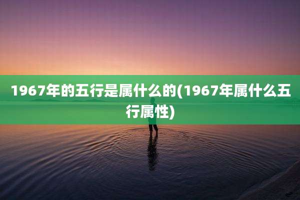 1967年的五行是属什么的(1967年属什么五行属性)