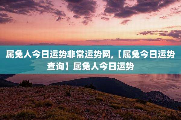 属兔人今日运势非常运势网,【属兔今日运势查询】属兔人今日运势