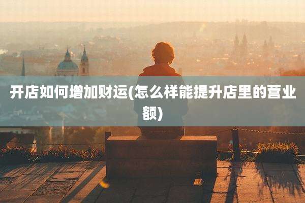 开店如何增加财运(怎么样能提升店里的营业额)