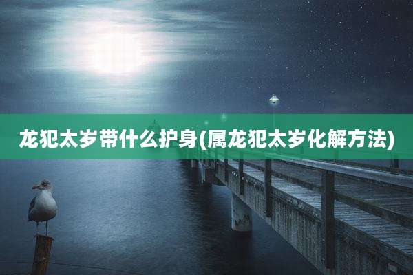 龙犯太岁带什么护身(属龙犯太岁化解方法)
