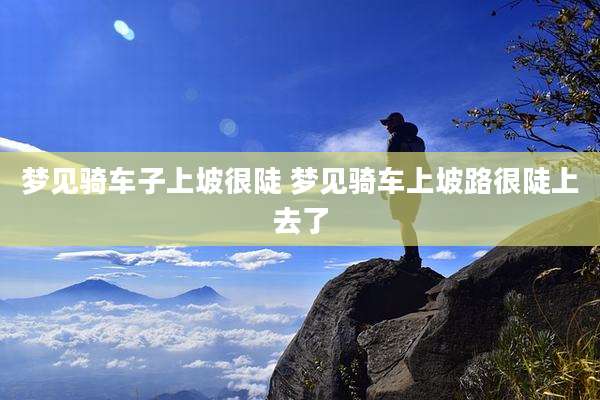 梦见骑车子上坡很陡 梦见骑车上坡路很陡上去了