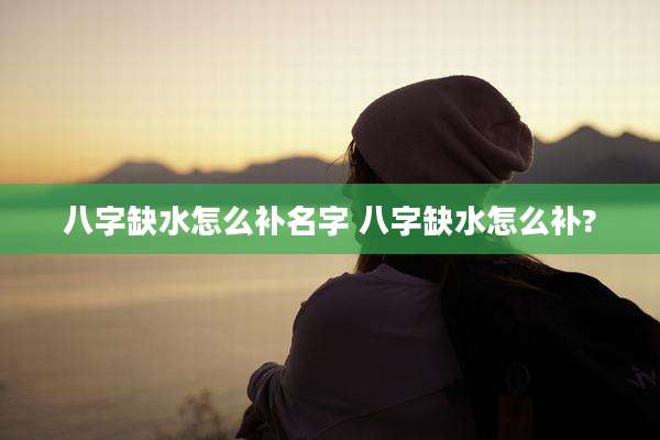 八字缺水怎么补名字 八字缺水怎么补?