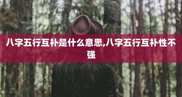 八字五行互补是什么意思,八字五行互补性不强