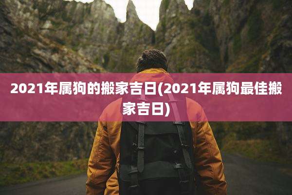 2021年属狗的搬家吉日(2021年属狗最佳搬家吉日)