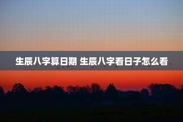 生辰八字算日期 生辰八字看日子怎么看