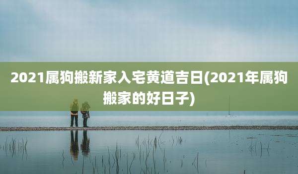 2021属狗搬新家入宅黄道吉日(2021年属狗搬家的好日子)