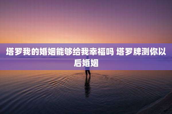 塔罗我的婚姻能够给我幸福吗 塔罗牌测你以后婚姻