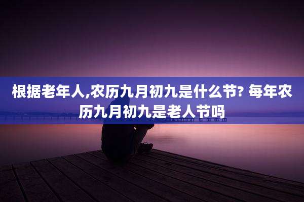 根据老年人,农历九月初九是什么节? 每年农历九月初九是老人节吗