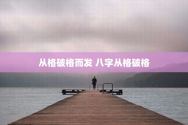 从格破格而发 八字从格破格