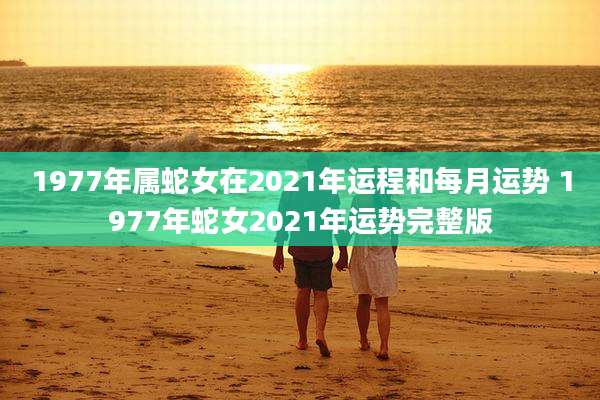 1977年属蛇女在2021年运程和每月运势 1977年蛇女2021年运势完整版