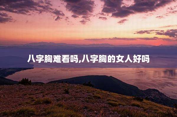 八字胸难看吗,八字胸的女人好吗