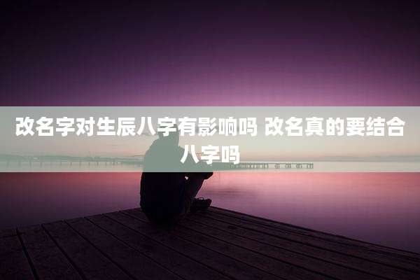 改名字对生辰八字有影响吗 改名真的要结合八字吗