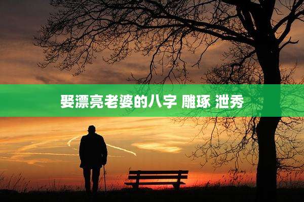 娶漂亮老婆的八字 雕琢 泄秀